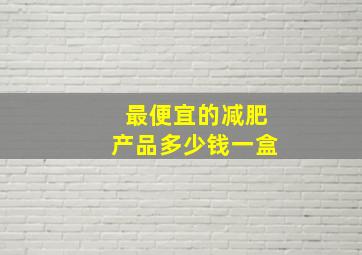 最便宜的减肥产品多少钱一盒