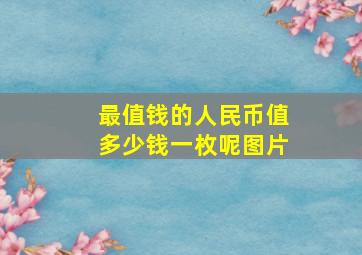 最值钱的人民币值多少钱一枚呢图片