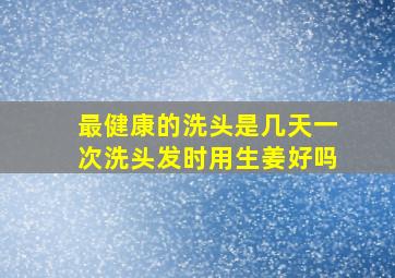 最健康的洗头是几天一次洗头发时用生姜好吗