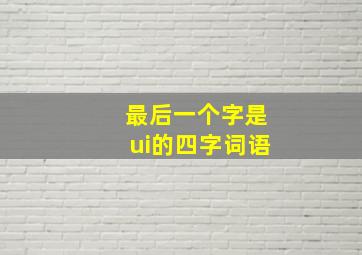 最后一个字是ui的四字词语