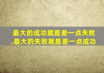 最大的成功就是差一点失败,最大的失败就是差一点成功