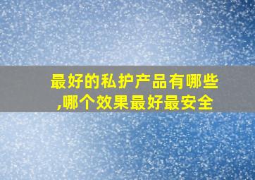 最好的私护产品有哪些,哪个效果最好最安全