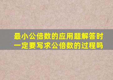 最小公倍数的应用题解答时一定要写求公倍数的过程吗