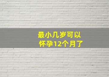 最小几岁可以怀孕12个月了