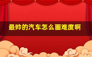 最帅的汽车怎么画难度啊