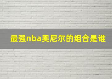 最强nba奥尼尔的组合是谁