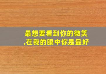 最想要看到你的微笑,在我的眼中你是最好