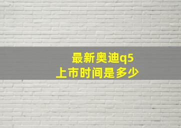 最新奥迪q5上市时间是多少