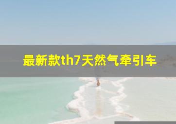 最新款th7天然气牵引车