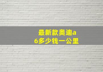 最新款奥迪a6多少钱一公里