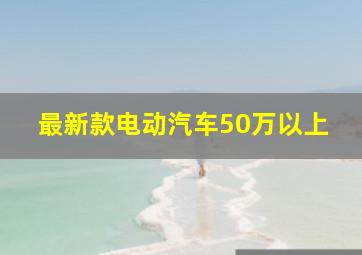 最新款电动汽车50万以上