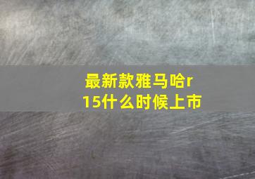 最新款雅马哈r15什么时候上市