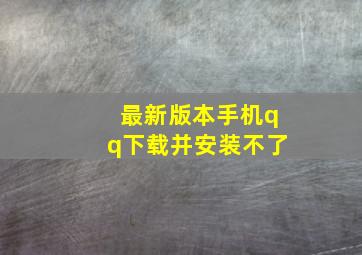 最新版本手机qq下载并安装不了