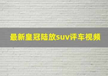 最新皇冠陆放suv评车视频