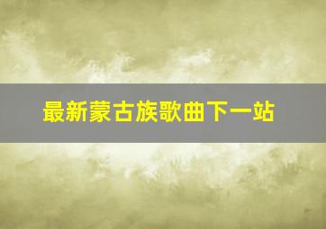 最新蒙古族歌曲下一站