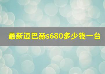 最新迈巴赫s680多少钱一台