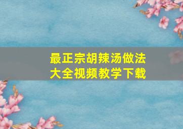 最正宗胡辣汤做法大全视频教学下载