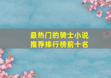 最热门的骑士小说推荐排行榜前十名