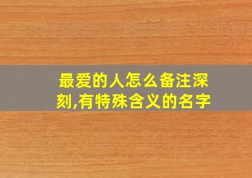 最爱的人怎么备注深刻,有特殊含义的名字