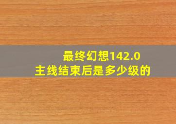 最终幻想142.0主线结束后是多少级的