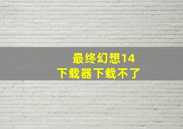 最终幻想14下载器下载不了