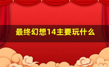 最终幻想14主要玩什么