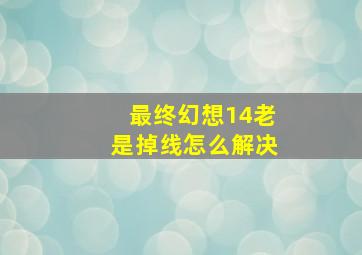 最终幻想14老是掉线怎么解决