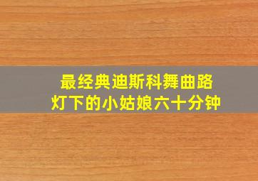 最经典迪斯科舞曲路灯下的小姑娘六十分钟