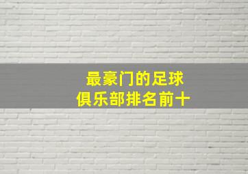 最豪门的足球俱乐部排名前十