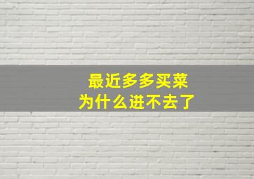 最近多多买菜为什么进不去了