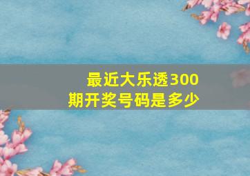 最近大乐透300期开奖号码是多少