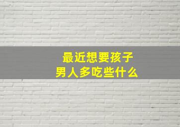 最近想要孩子男人多吃些什么