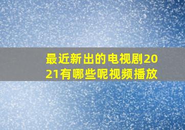 最近新出的电视剧2021有哪些呢视频播放