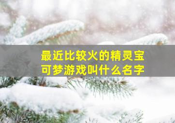 最近比较火的精灵宝可梦游戏叫什么名字