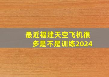 最近福建天空飞机很多是不是训练2024