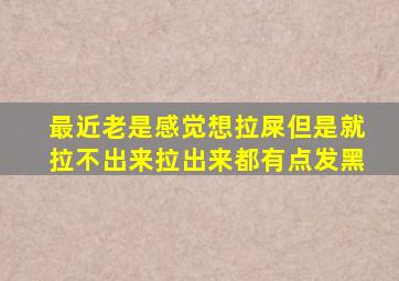 最近老是感觉想拉屎但是就拉不出来拉出来都有点发黑