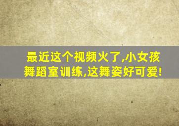 最近这个视频火了,小女孩舞蹈室训练,这舞姿好可爱!