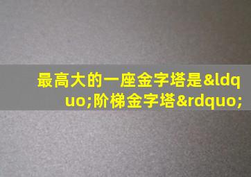 最高大的一座金字塔是“阶梯金字塔”