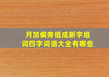 月加偏旁组成新字组词四字词语大全有哪些