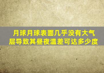 月球月球表面几乎没有大气层导致其昼夜温差可达多少度