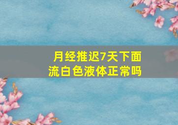 月经推迟7天下面流白色液体正常吗