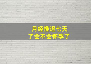 月经推迟七天了会不会怀孕了