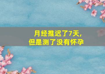 月经推迟了7天,但是测了没有怀孕