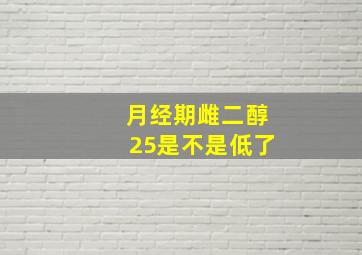 月经期雌二醇25是不是低了