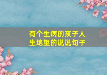 有个生病的孩子人生绝望的说说句子