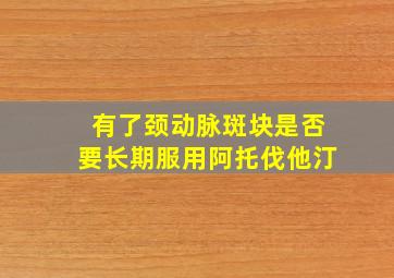 有了颈动脉斑块是否要长期服用阿托伐他汀