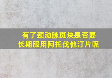 有了颈动脉斑块是否要长期服用阿托伐他汀片呢