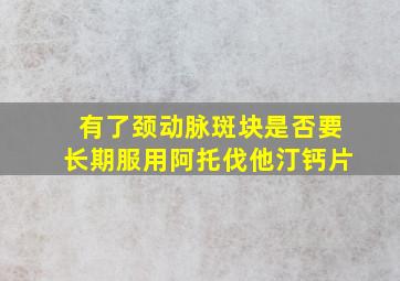 有了颈动脉斑块是否要长期服用阿托伐他汀钙片