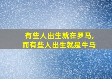 有些人出生就在罗马,而有些人出生就是牛马