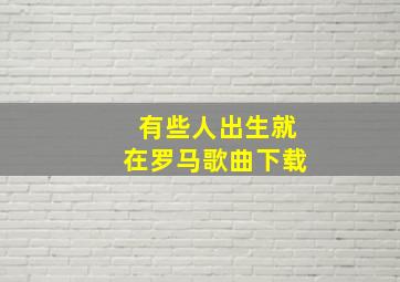 有些人出生就在罗马歌曲下载